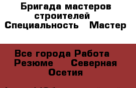 Бригада мастеров строителей › Специальность ­ Мастер - Все города Работа » Резюме   . Северная Осетия